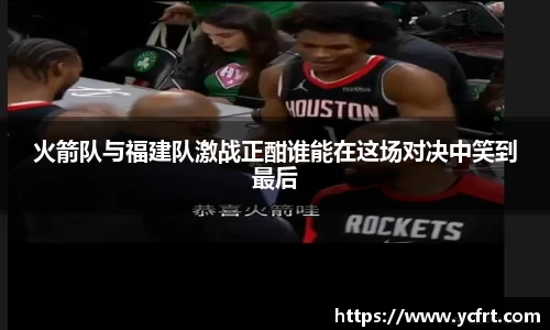火箭隊與福建隊激戰正酣誰能在這場對決中笑到最后