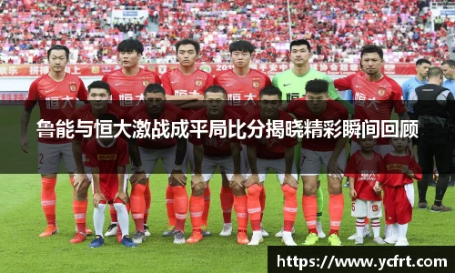 魯能與恒大激戰成平局比分揭曉精彩瞬間回顧
