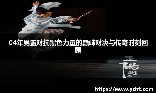 04年男籃對抗黑色力量的巔峰對決與傳奇時刻回顧
